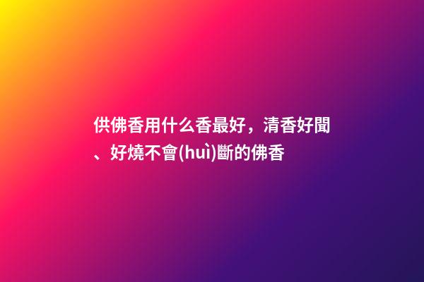 供佛香用什么香最好，清香好聞、好燒不會(huì)斷的佛香-第1張-觀點(diǎn)-玄機(jī)派