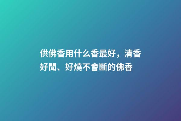 供佛香用什么香最好，清香好聞、好燒不會斷的佛香