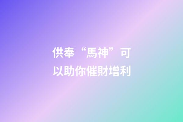 供奉“馬神”可以助你催財增利