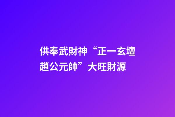 供奉武財神“正一玄壇趙公元帥”大旺財源