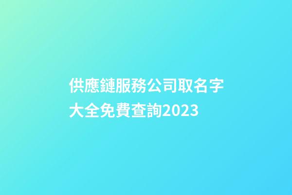 供應鏈服務公司取名字大全免費查詢2023-第1張-公司起名-玄機派