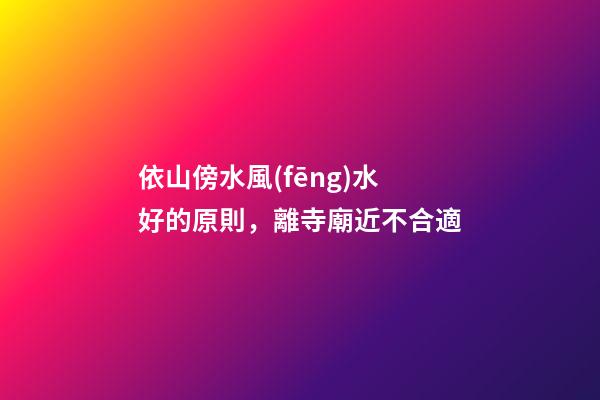 依山傍水風(fēng)水好的原則，離寺廟近不合適
