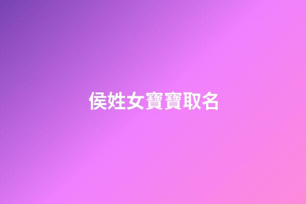 侯姓女寶寶取名(侯姓女寶寶取名大全一百分)