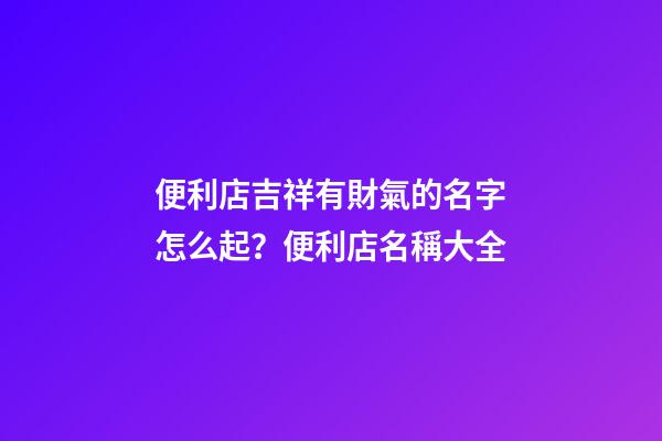 便利店吉祥有財氣的名字怎么起？便利店名稱大全-第1張-店鋪起名-玄機派