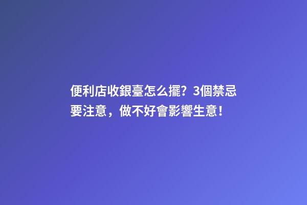 便利店收銀臺怎么擺？3個禁忌要注意，做不好會影響生意！