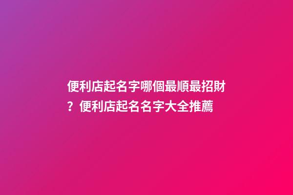 便利店起名字哪個最順最招財？便利店起名名字大全推薦