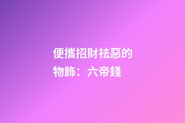 便攜招財祛惡的物飾：六帝錢