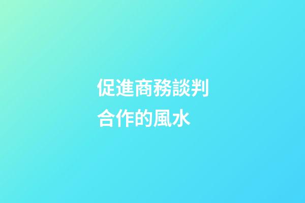促進商務談判合作的風水