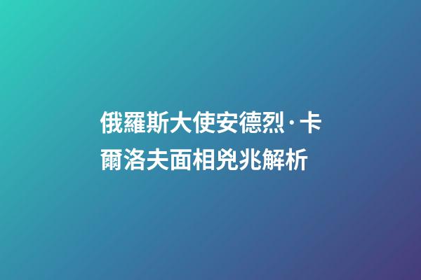 俄羅斯大使安德烈·卡爾洛夫面相兇兆解析