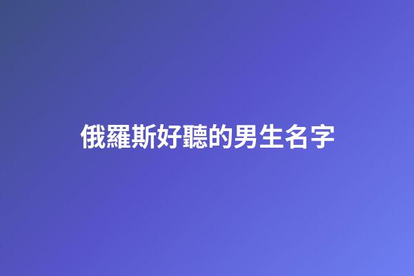 俄羅斯好聽的男生名字(俄羅斯男名昵稱)-第1張-男孩起名-玄機(jī)派