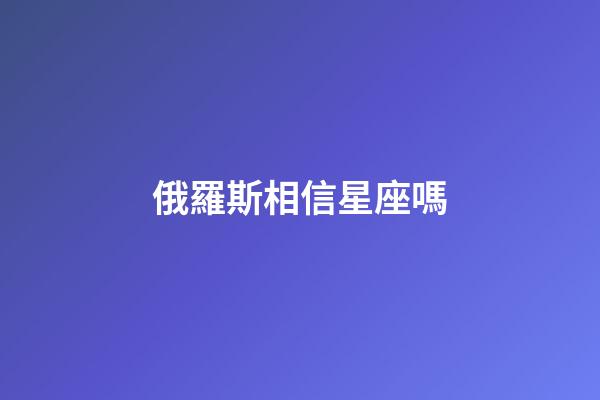 俄羅斯相信星座嗎