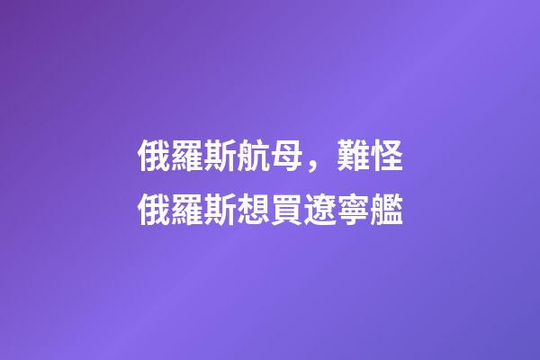 俄羅斯航母，難怪俄羅斯想買遼寧艦-第1張-觀點-玄機派