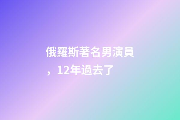 俄羅斯著名男演員，12年過去了-第1張-觀點-玄機派