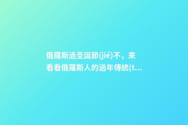 俄羅斯過圣誕節(jié)不，來看看俄羅斯人的過年傳統(tǒng)-第1張-觀點-玄機(jī)派