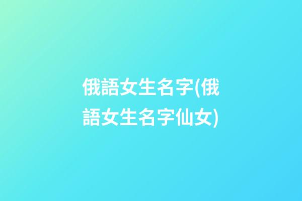 俄語女生名字(俄語女生名字仙女)