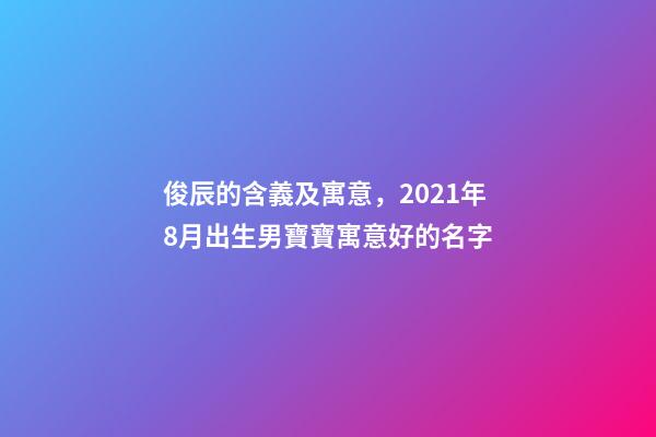 俊辰的含義及寓意，2021年8月出生男寶寶寓意好的名字-第1張-觀點-玄機派