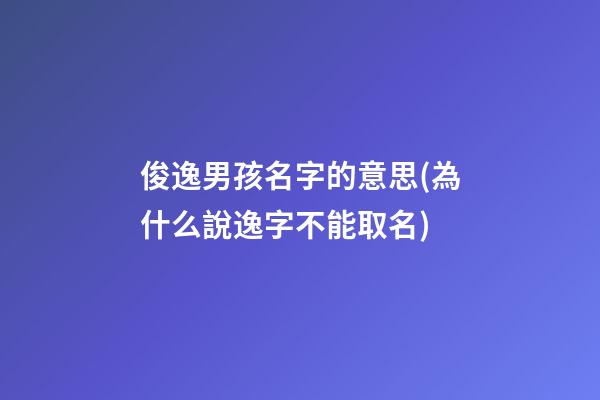俊逸男孩名字的意思(為什么說逸字不能取名)