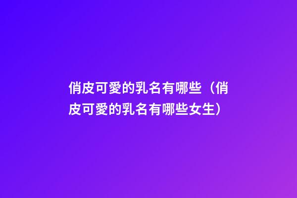 俏皮可愛的乳名有哪些（俏皮可愛的乳名有哪些女生）