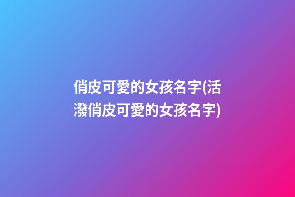 俏皮可愛的女孩名字(活潑俏皮可愛的女孩名字)