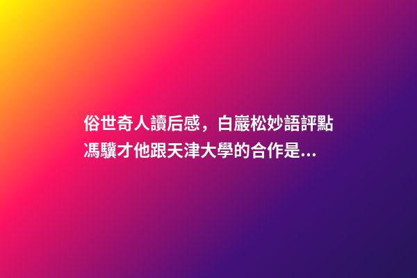 俗世奇人讀后感，白巖松妙語評點馮驥才他跟天津大學的合作是天作之合-第1張-觀點-玄機派