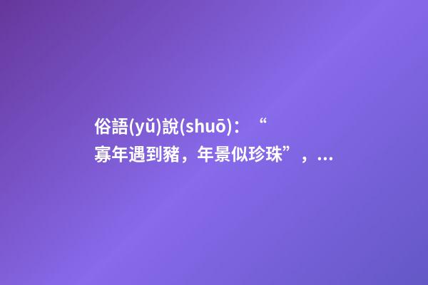 俗語(yǔ)說(shuō)：“寡年遇到豬，年景似珍珠”，寡年是什么？是好是壞？