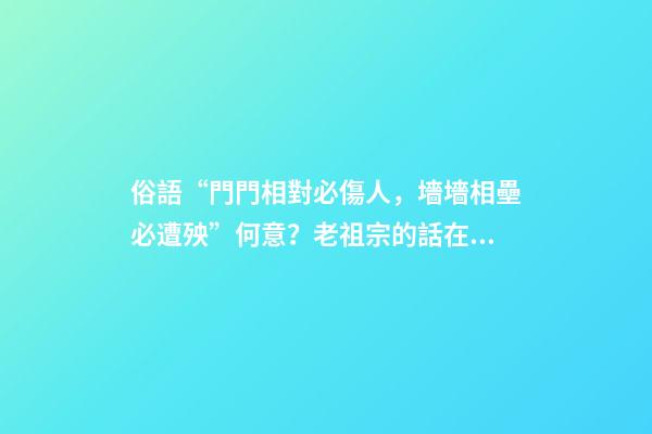 俗語“門門相對必傷人，墻墻相壘必遭殃”何意？老祖宗的話在理？