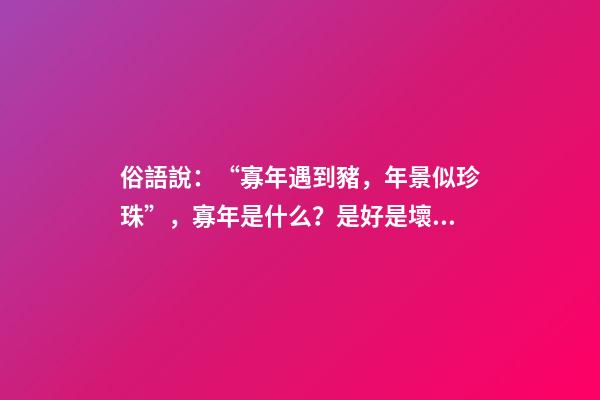 俗語說：“寡年遇到豬，年景似珍珠”，寡年是什么？是好是壞？