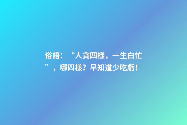 俗語：“人貪四樣，一生白忙”，哪四樣？早知道少吃虧！
