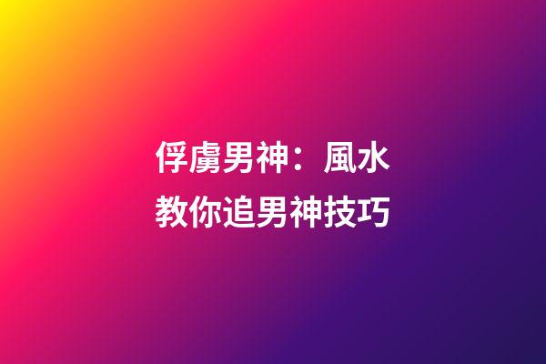 俘虜男神：風水教你追男神技巧