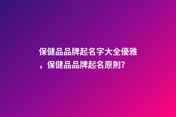 保健品品牌起名字大全優雅，保健品品牌起名原則？-第1張-商標起名-玄機派