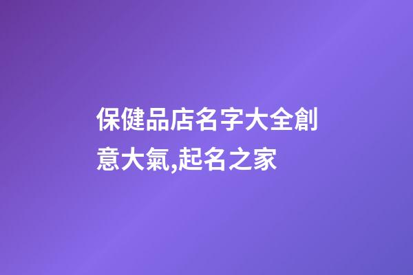 保健品店名字大全創意大氣,起名之家-第1張-店鋪起名-玄機派