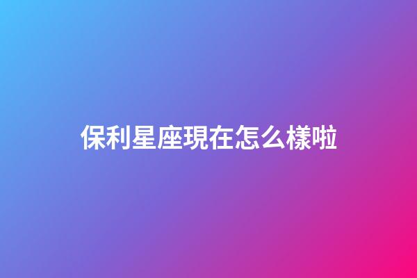 保利星座現在怎么樣啦-第1張-星座運勢-玄機派
