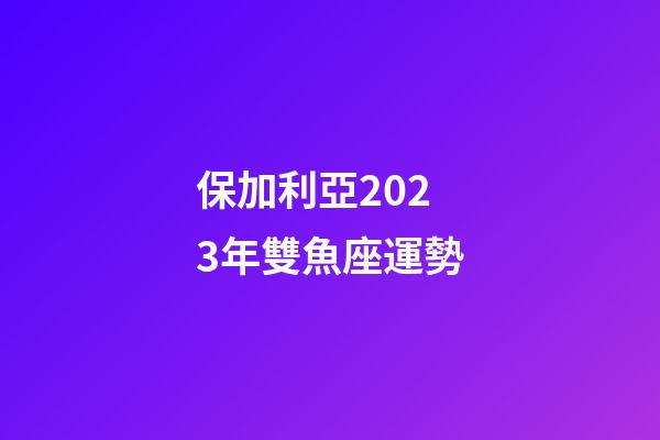 保加利亞2023年雙魚座運勢
