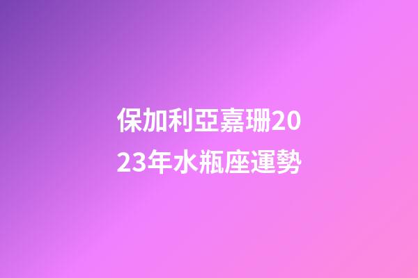 保加利亞嘉珊2023年水瓶座運勢-第1張-星座運勢-玄機派