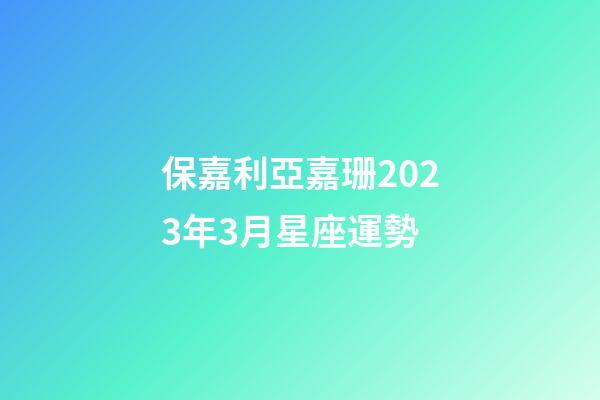 保嘉利亞嘉珊2023年3月星座運勢-第1張-星座運勢-玄機派