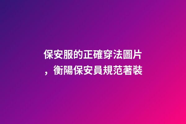 保安服的正確穿法圖片，衡陽保安員規范著裝