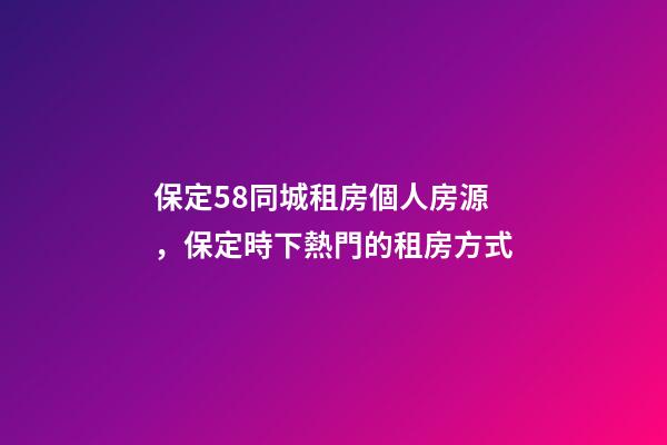 保定58同城租房個人房源，保定時下熱門的租房方式-第1張-觀點-玄機派
