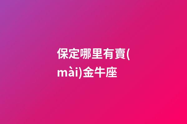 保定哪里有賣(mài)金牛座