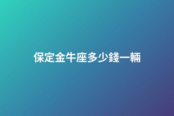 保定金牛座多少錢一輛