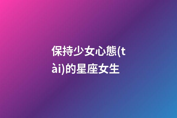 保持少女心態(tài)的星座女生-第1張-星座運(yùn)勢-玄機(jī)派