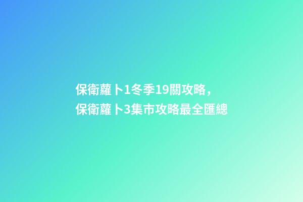 保衛蘿卜1冬季19關攻略，保衛蘿卜3集市攻略最全匯總-第1張-觀點-玄機派
