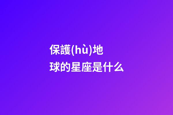 保護(hù)地球的星座是什么-第1張-星座運(yùn)勢-玄機(jī)派