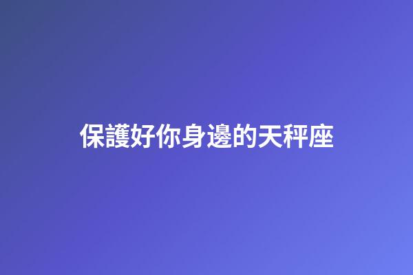保護好你身邊的天秤座-第1張-星座運勢-玄機派
