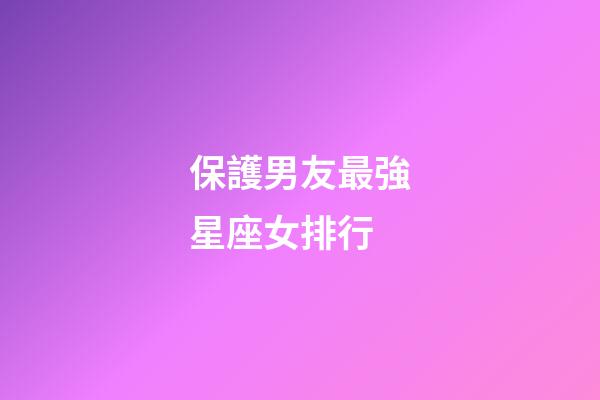 保護男友最強星座女排行-第1張-星座運勢-玄機派