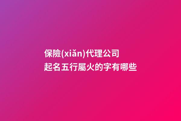 保險(xiǎn)代理公司起名五行屬火的字有哪些-第1張-公司起名-玄機(jī)派
