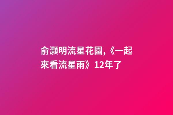 俞灝明流星花園,《一起來看流星雨》12年了-第1張-觀點-玄機派