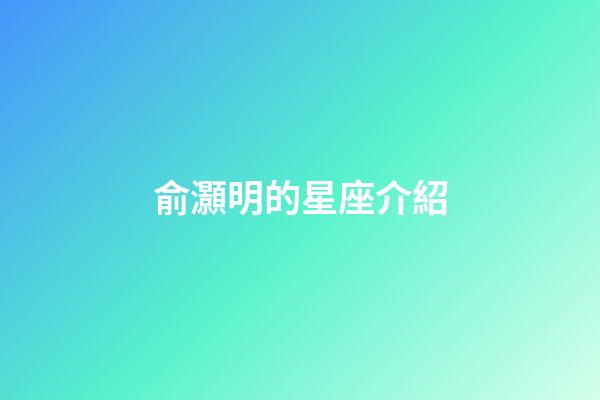 俞灝明的星座介紹-第1張-星座運勢-玄機派