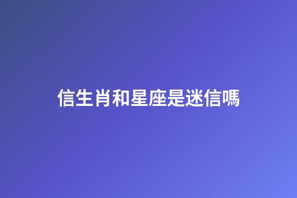 信生肖和星座是迷信嗎-第1張-星座運勢-玄機派
