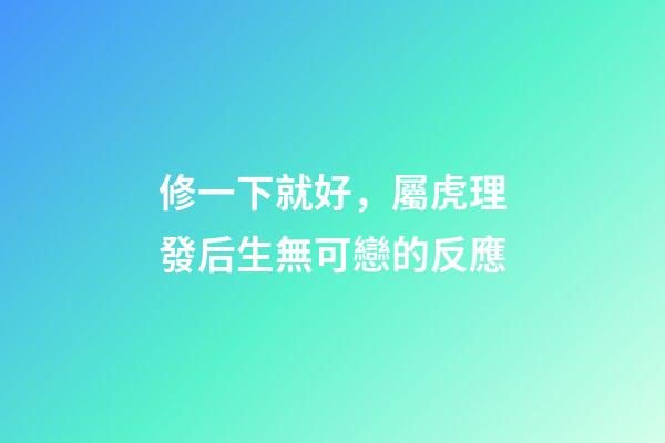 修一下就好，屬虎理發后生無可戀的反應