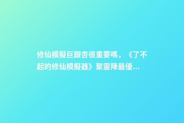 修仙模擬巨銀杏很重要嗎，《了不起的修仙模擬器》聚靈陣最優擺法分享-第1張-觀點-玄機派
